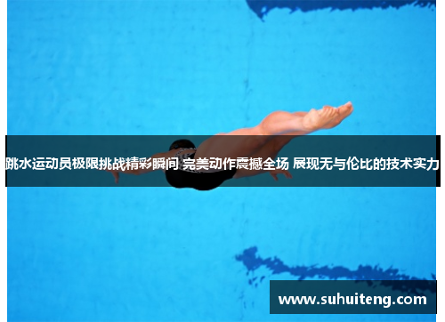 跳水运动员极限挑战精彩瞬间 完美动作震撼全场 展现无与伦比的技术实力