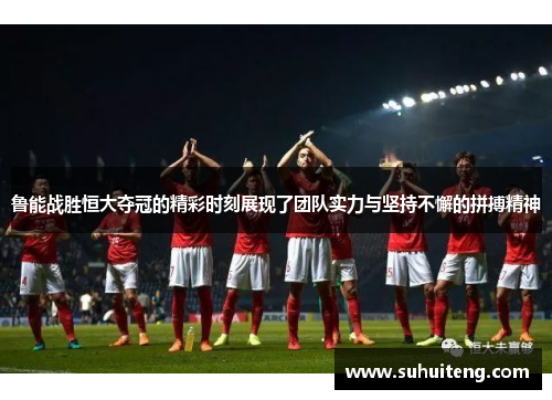 鲁能战胜恒大夺冠的精彩时刻展现了团队实力与坚持不懈的拼搏精神